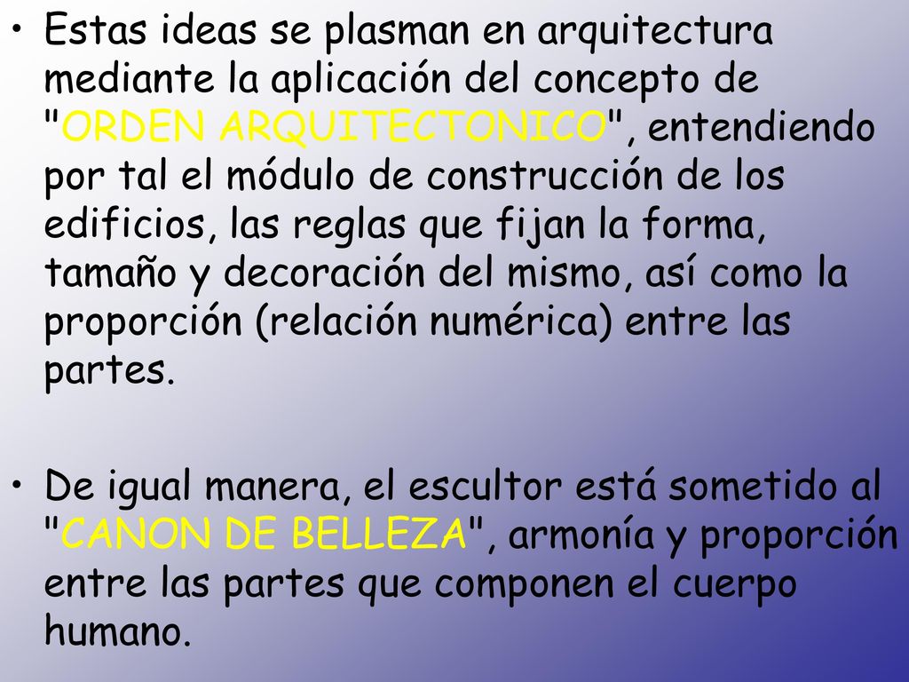 Estas ideas se plasman en arquitectura mediante la aplicación del concepto de ORDEN ARQUITECTONICO , entendiendo por tal el módulo de construcción de los edificios, las reglas que fijan la forma, tamaño y decoración del mismo, así como la proporción (relación numérica) entre las partes.