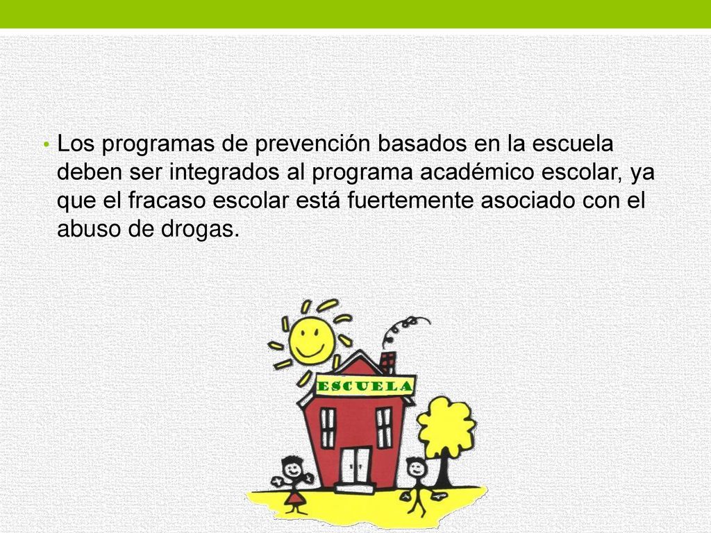 Los programas de prevención basados en la escuela deben ser integrados al programa académico escolar, ya que el fracaso escolar está fuertemente asociado con el abuso de drogas.