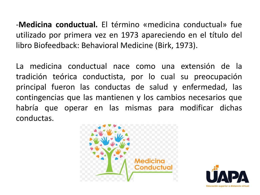 Medicina conductual. El término «medicina conductual» fue utilizado por primera vez en 1973 apareciendo en el título del libro Biofeedback: Behavioral Medicine (Birk, 1973).