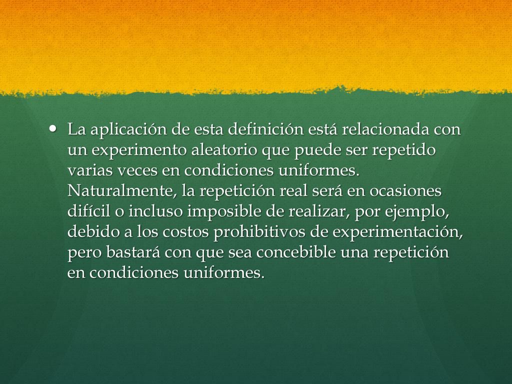 La aplicación de esta definición está relacionada con un experimento aleatorio que puede ser repetido varias veces en condiciones uniformes.