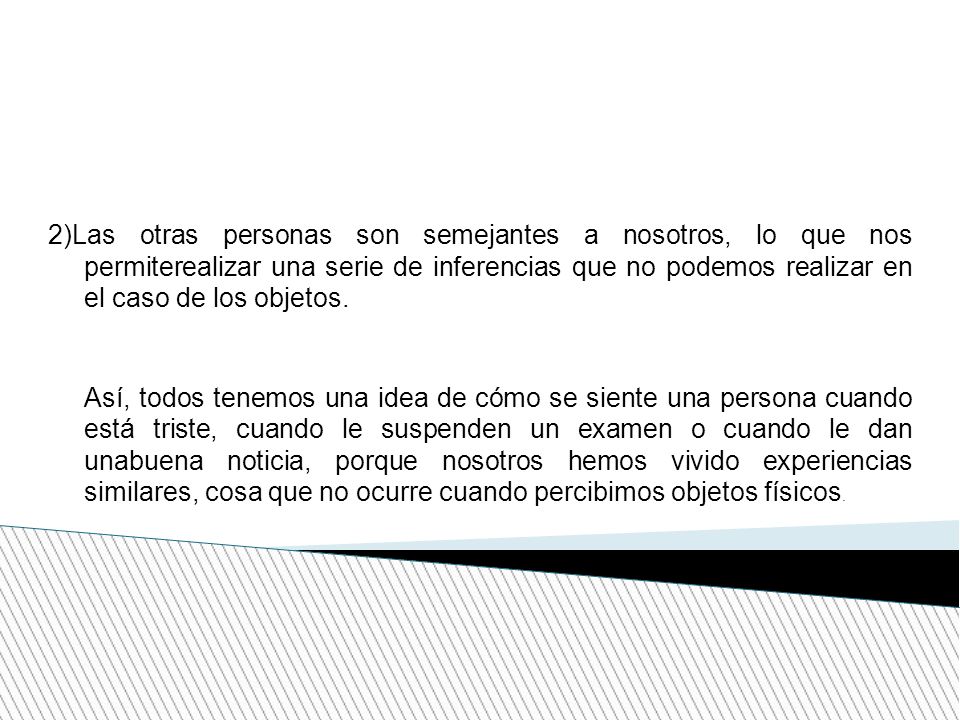 2)Las otras personas son semejantes a nosotros, lo que nos permiterealizar una serie de inferencias que no podemos realizar en el caso de los objetos.