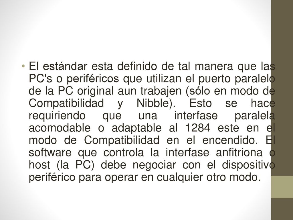 El estándar esta definido de tal manera que las PC s o periféricos que utilizan el puerto paralelo de la PC original aun trabajen (sólo en modo de Compatibilidad y Nibble).
