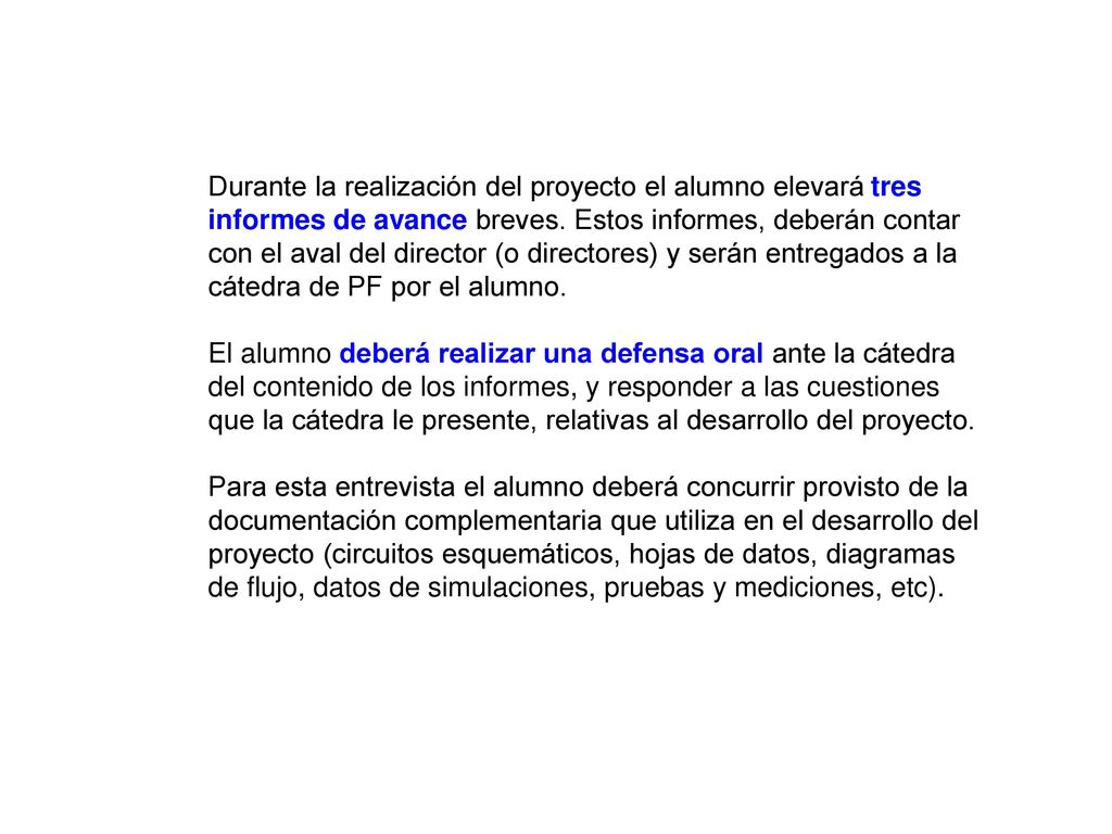 Durante la realización del proyecto el alumno elevará tres informes de avance breves. Estos informes, deberán contar con el aval del director (o directores) y serán entregados a la cátedra de PF por el alumno.