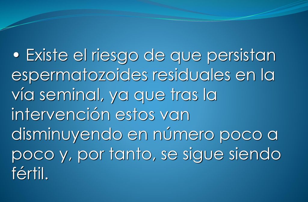 Existe el riesgo de que persistan espermatozoides residuales en la vía seminal, ya que tras la intervención estos van disminuyendo en número poco a poco y, por tanto, se sigue siendo fértil.