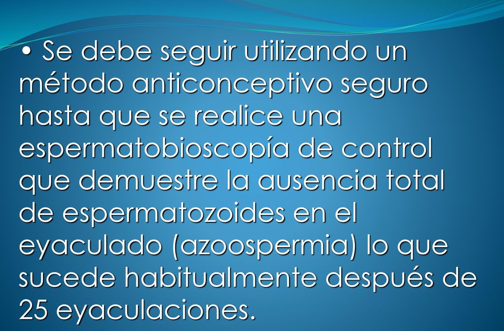 Se debe seguir utilizando un método anticonceptivo seguro hasta que se realice una espermatobioscopía de control que demuestre la ausencia total de espermatozoides en el eyaculado (azoospermia) lo que sucede habitualmente después de 25 eyaculaciones.