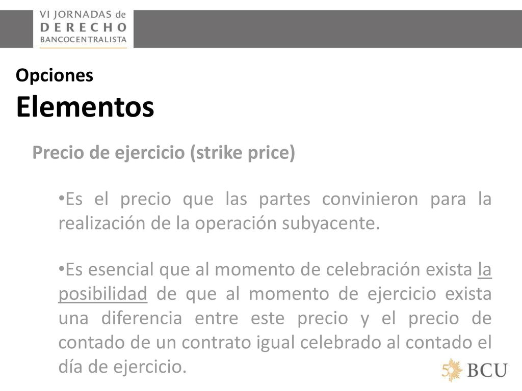 Opciones Elementos Precio de ejercicio (strike price) Es el precio que las partes convinieron para la realización de la operación subyacente.