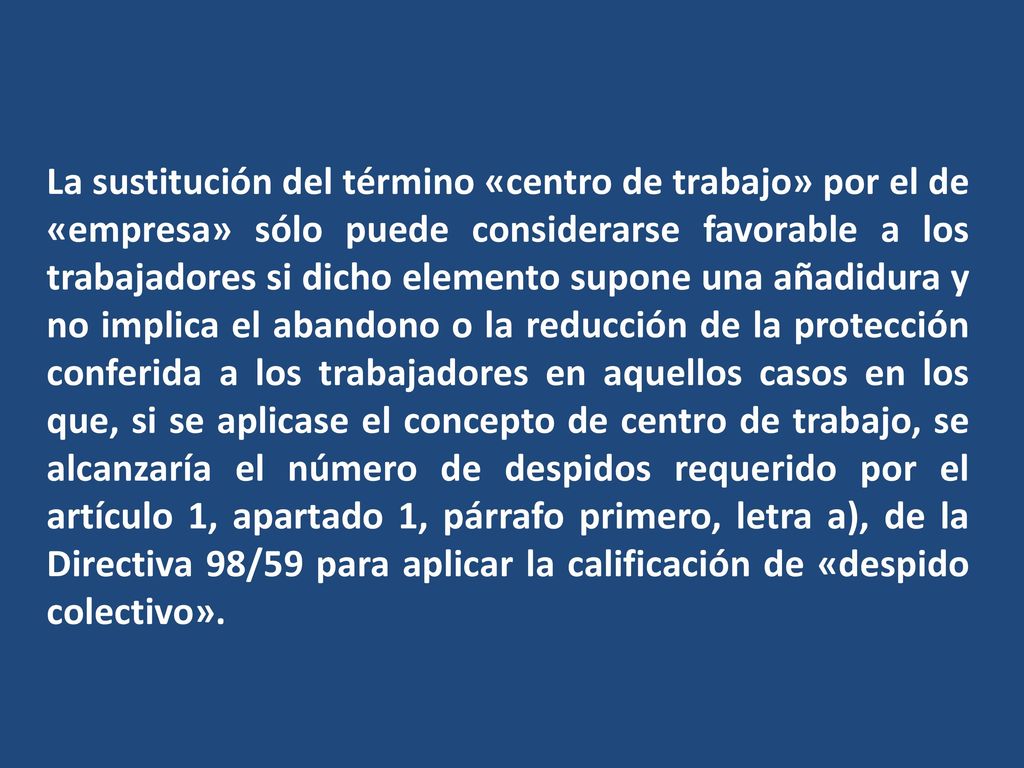 La sustitución del término «centro de trabajo» por el de «empresa» sólo puede considerarse favorable a los trabajadores si dicho elemento supone una añadidura y no implica el abandono o la reducción de la protección conferida a los trabajadores en aquellos casos en los que, si se aplicase el concepto de centro de trabajo, se alcanzaría el número de despidos requerido por el artículo 1, apartado 1, párrafo primero, letra a), de la Directiva 98/59 para aplicar la calificación de «despido colectivo».