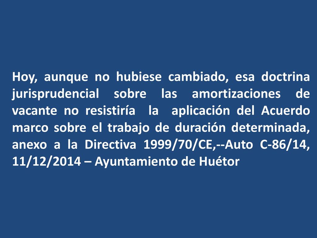 Hoy, aunque no hubiese cambiado, esa doctrina jurisprudencial sobre las amortizaciones de vacante no resistiría la aplicación del Acuerdo marco sobre el trabajo de duración determinada, anexo a la Directiva 1999/70/CE,--Auto C-86/14, 11/12/2014 – Ayuntamiento de Huétor