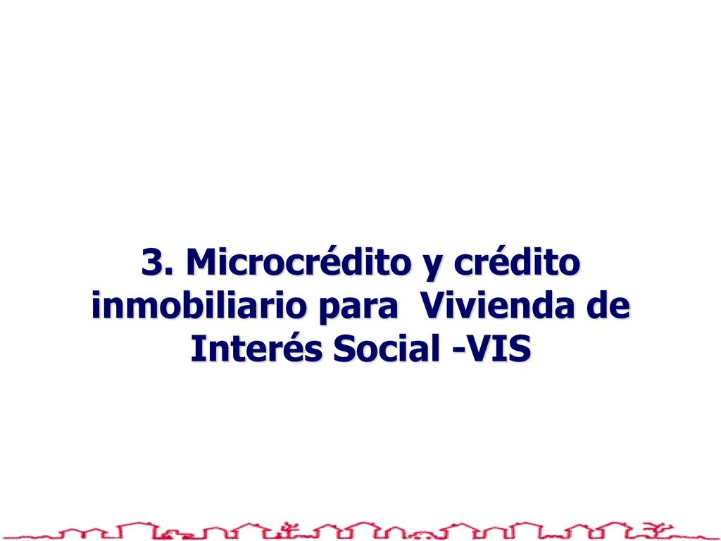 3. Microcrédito y crédito inmobiliario para Vivienda de Interés Social -VIS