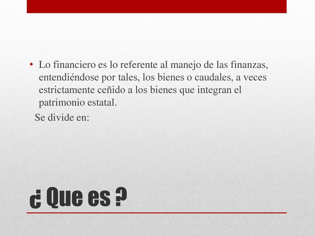 Lo financiero es lo referente al manejo de las finanzas, entendiéndose por tales, los bienes o caudales, a veces estrictamente ceñido a los bienes que integran el patrimonio estatal.