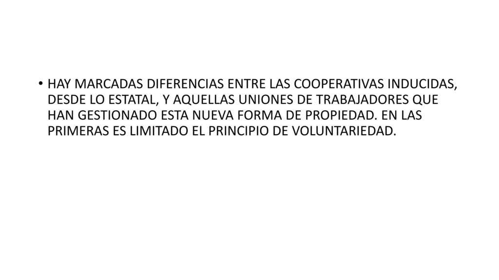 HAY MARCADAS DIFERENCIAS ENTRE LAS COOPERATIVAS INDUCIDAS, DESDE LO ESTATAL, Y AQUELLAS UNIONES DE TRABAJADORES QUE HAN GESTIONADO ESTA NUEVA FORMA DE PROPIEDAD. EN LAS PRIMERAS ES LIMITADO EL PRINCIPIO DE VOLUNTARIEDAD.