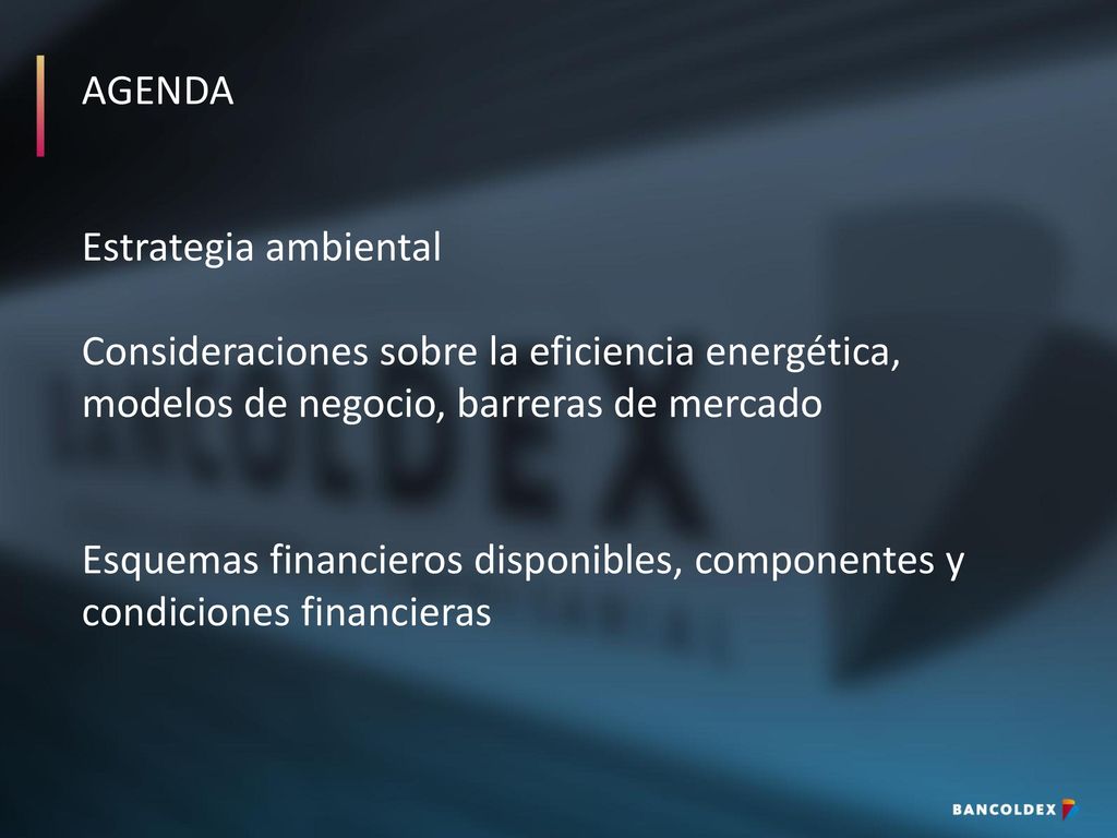 AGENDA Estrategia ambiental Consideraciones sobre la eficiencia energética, modelos de negocio, barreras de mercado Esquemas financieros disponibles, componentes y condiciones financieras