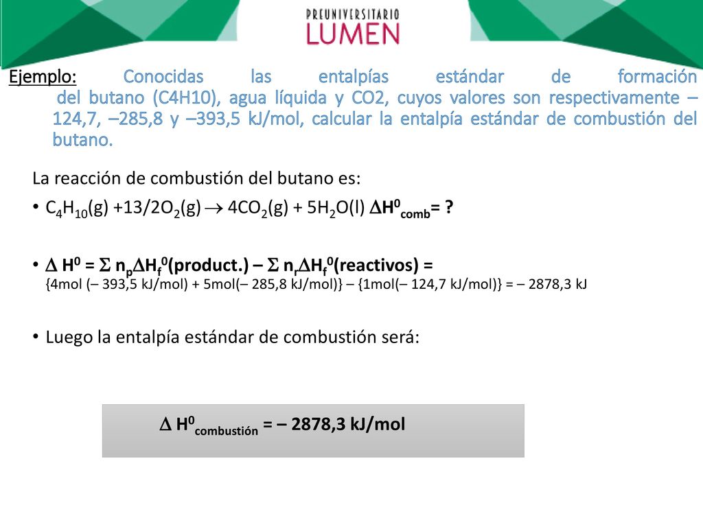 Ejemplo: Conocidas las entalpías estándar de formación del butano (C4H10), agua líquida y CO2, cuyos valores son respectivamente –124,7, –285,8 y –393,5 kJ/mol, calcular la entalpía estándar de combustión del butano.
