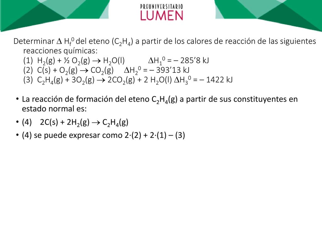 Determinar  Hf0 del eteno (C2H4) a partir de los calores de reacción de las siguientes reacciones químicas: (1) H2(g) + ½ O2(g)  H2O(l) H10 = – 285’8 kJ (2) C(s) + O2(g)  CO2(g) H20 = – 393’13 kJ (3) C2H4(g) + 3O2(g)  2CO2(g) + 2 H2O(l) H30 = – 1422 kJ