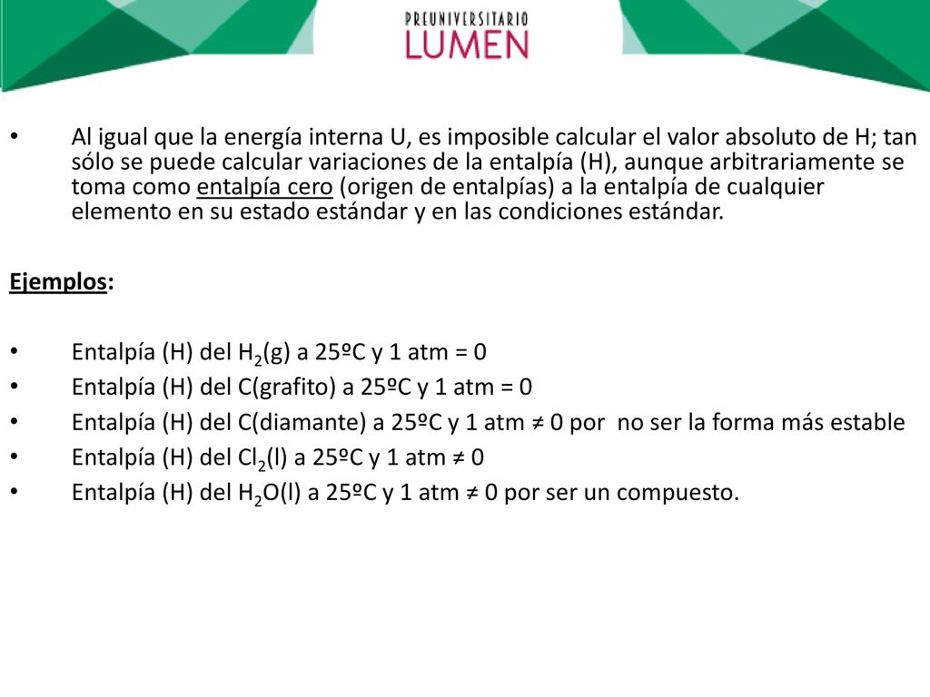 Al igual que la energía interna U, es imposible calcular el valor absoluto de H; tan sólo se puede calcular variaciones de la entalpía (H), aunque arbitrariamente se toma como entalpía cero (origen de entalpías) a la entalpía de cualquier elemento en su estado estándar y en las condiciones estándar.