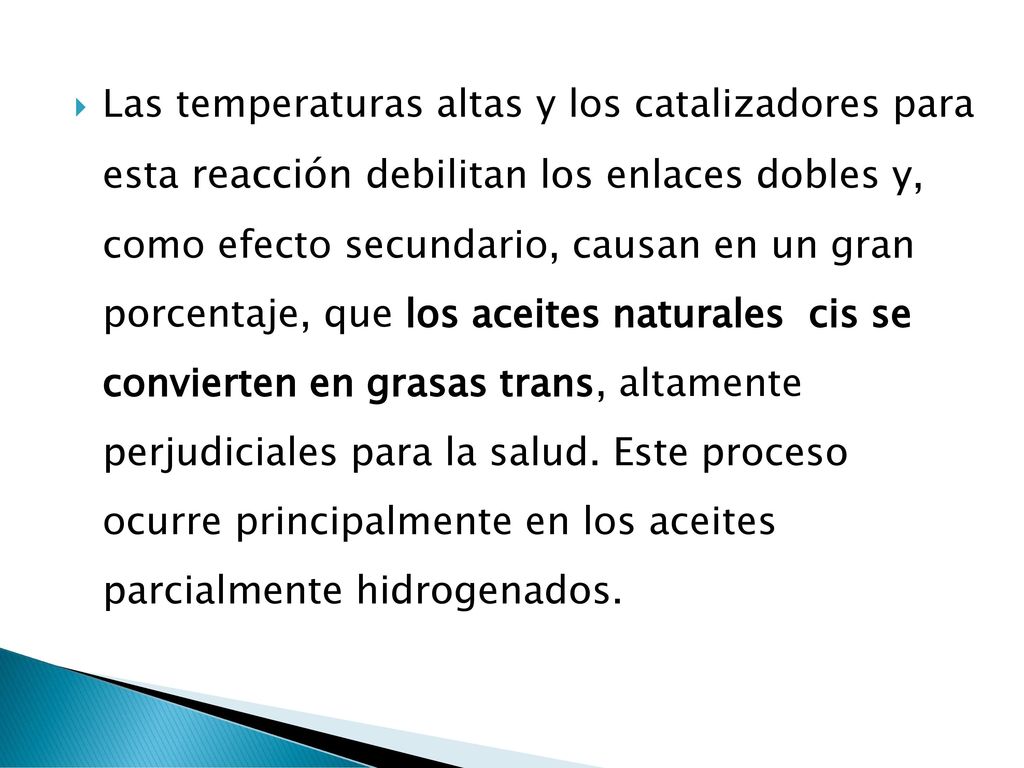 Las temperaturas altas y los catalizadores para esta reacción debilitan los enlaces dobles y, como efecto secundario, causan en un gran porcentaje, que los aceites naturales cis se convierten en grasas trans, altamente perjudiciales para la salud.
