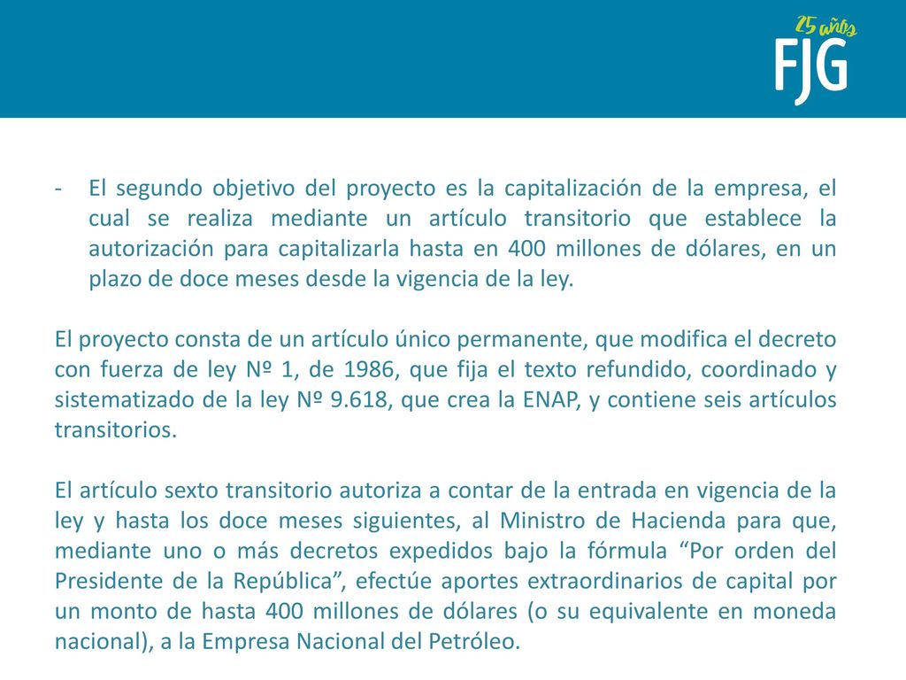 El segundo objetivo del proyecto es la capitalización de la empresa, el cual se realiza mediante un artículo transitorio que establece la autorización para capitalizarla hasta en 400 millones de dólares, en un plazo de doce meses desde la vigencia de la ley.