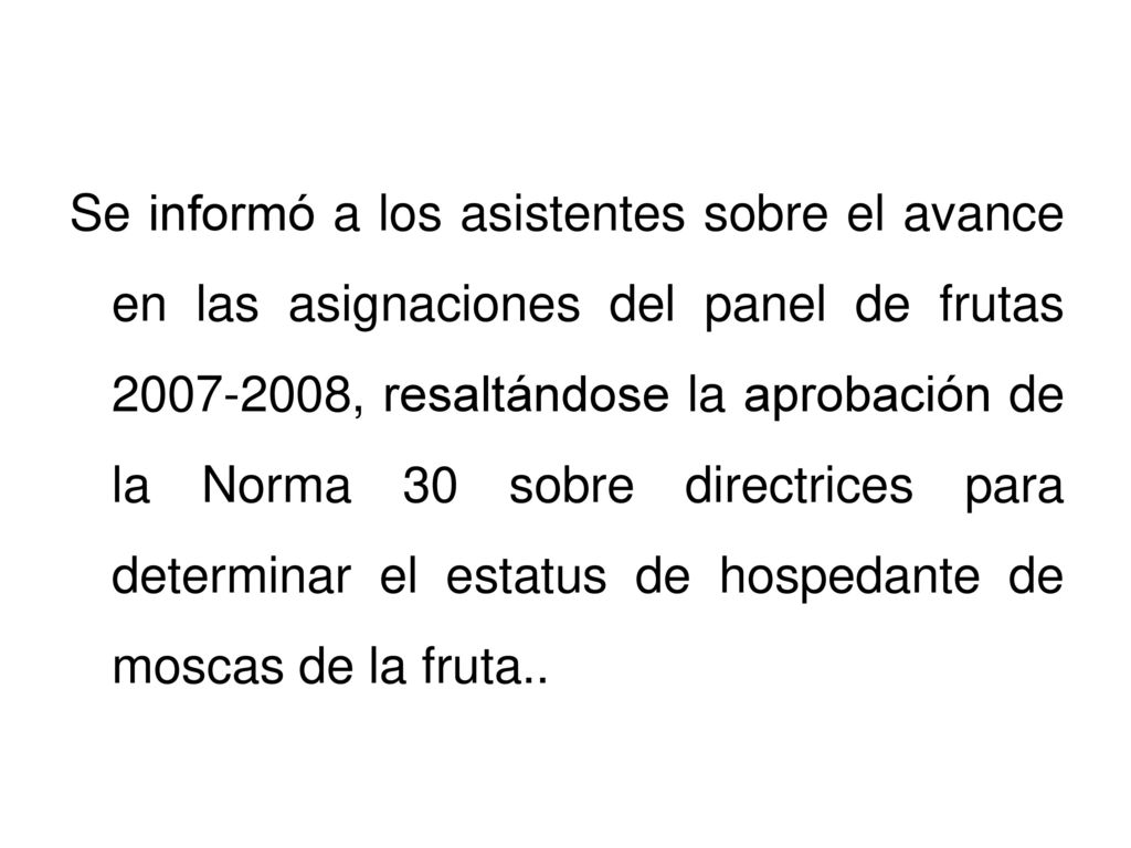 Se informó a los asistentes sobre el avance en las asignaciones del panel de frutas , resaltándose la aprobación de la Norma 30 sobre directrices para determinar el estatus de hospedante de moscas de la fruta..