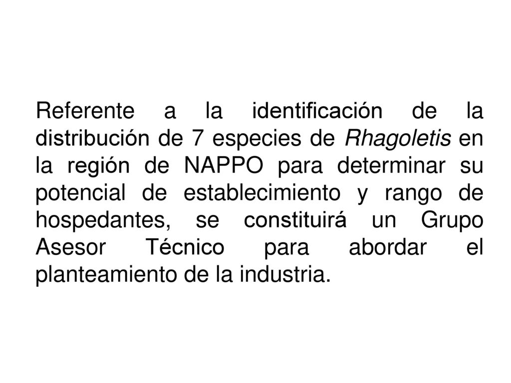 Referente a la identificación de la distribución de 7 especies de Rhagoletis en la región de NAPPO para determinar su potencial de establecimiento y rango de hospedantes, se constituirá un Grupo Asesor Técnico para abordar el planteamiento de la industria.