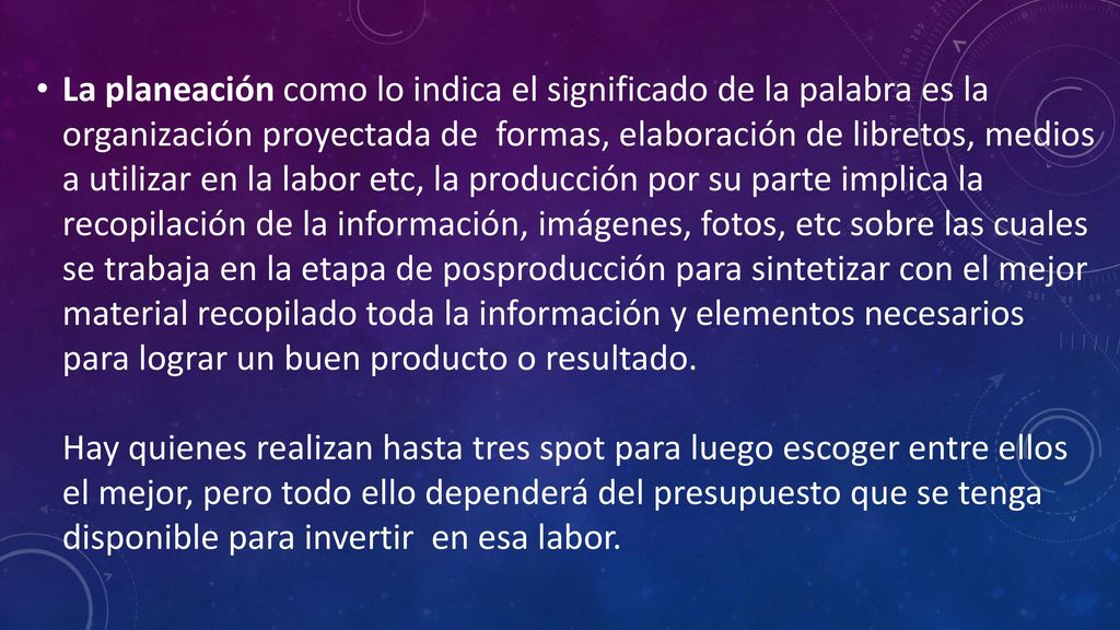 La planeación como lo indica el significado de la palabra es la organización proyectada de formas, elaboración de libretos, medios a utilizar en la labor etc, la producción por su parte implica la recopilación de la información, imágenes, fotos, etc sobre las cuales se trabaja en la etapa de posproducción para sintetizar con el mejor material recopilado toda la información y elementos necesarios para lograr un buen producto o resultado.