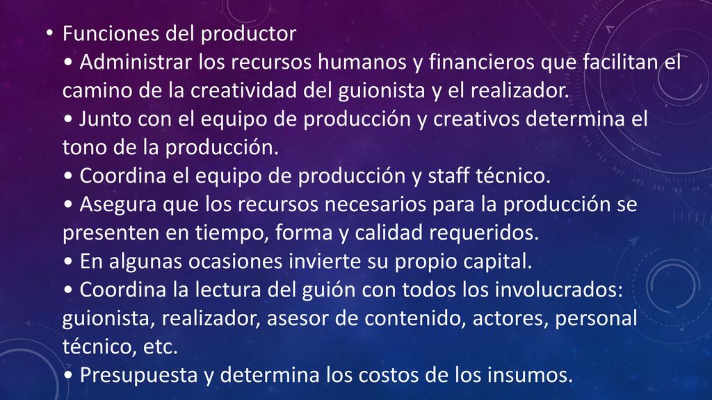 Funciones del productor • Administrar los recursos humanos y financieros que facilitan el camino de la creatividad del guionista y el realizador.