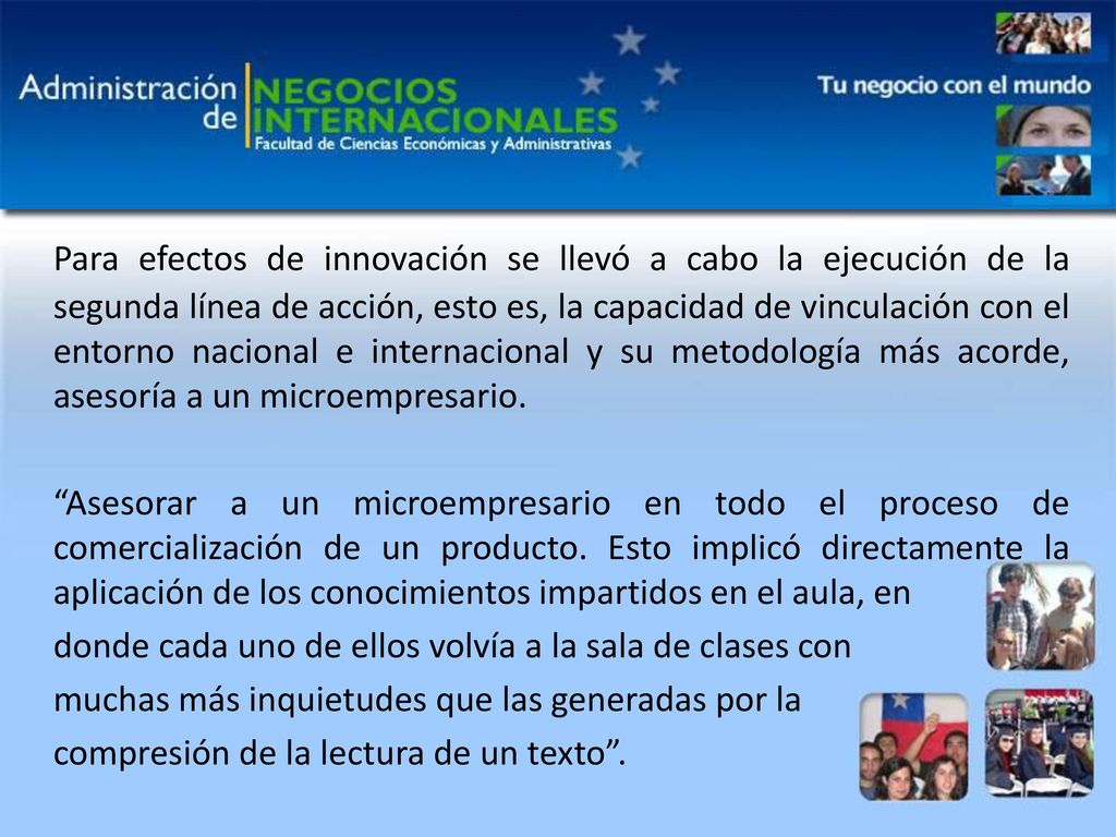Para efectos de innovación se llevó a cabo la ejecución de la segunda línea de acción, esto es, la capacidad de vinculación con el entorno nacional e internacional y su metodología más acorde, asesoría a un microempresario.