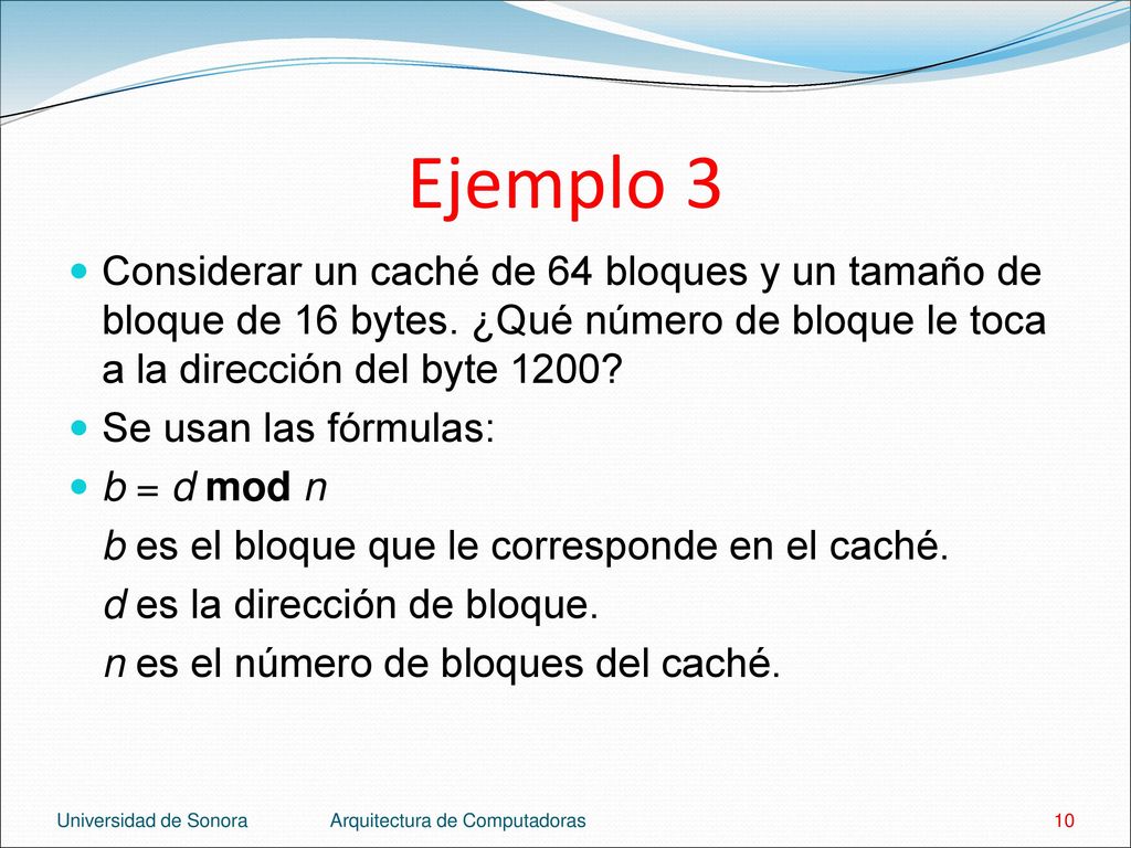Ejemplo 3 Considerar un caché de 64 bloques y un tamaño de bloque de 16 bytes. ¿Qué número de bloque le toca a la dirección del byte 1200