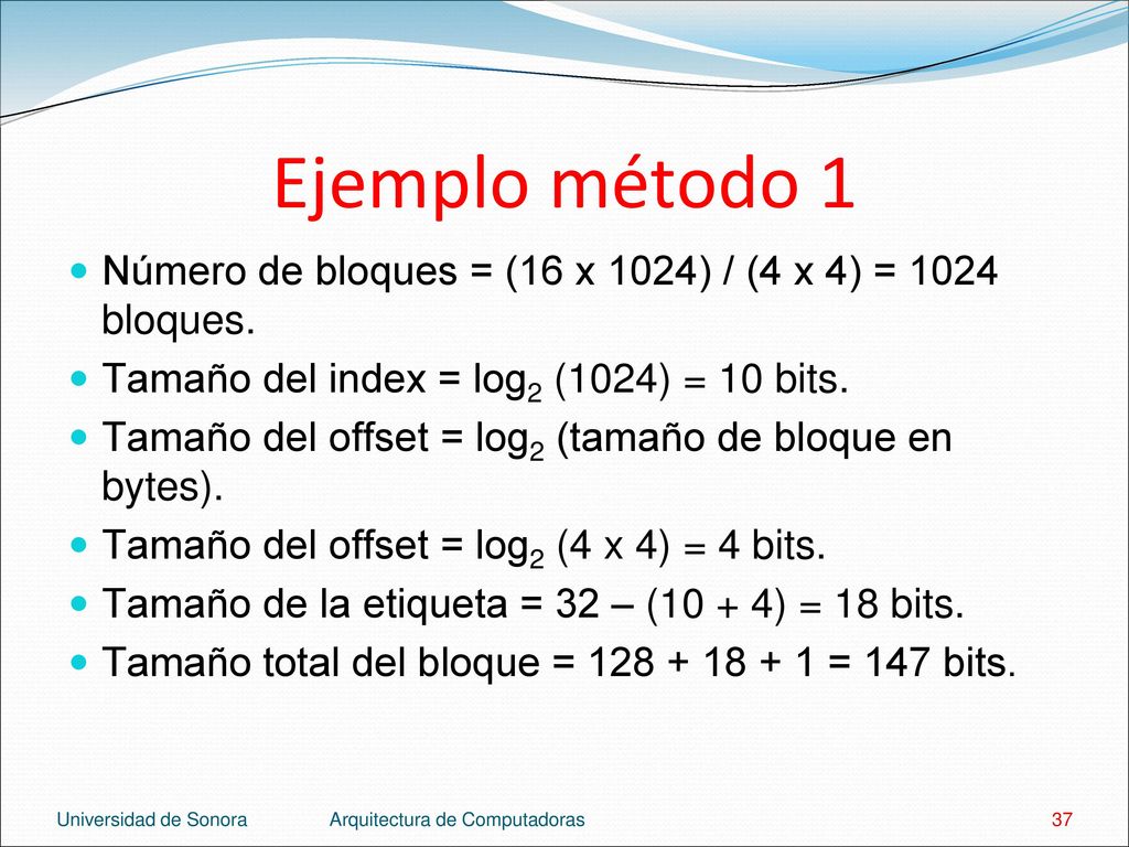 Ejemplo método 1 Número de bloques = (16 x 1024) / (4 x 4) = 1024 bloques. Tamaño del index = log2 (1024) = 10 bits.