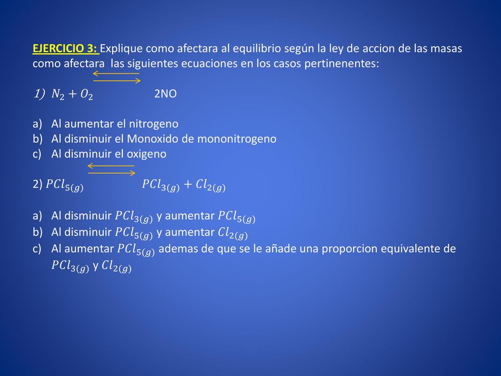 EJERCICIO 3: Explique como afectara al equilibrio según la ley de accion de las masas como afectara las siguientes ecuaciones en los casos pertinenentes: