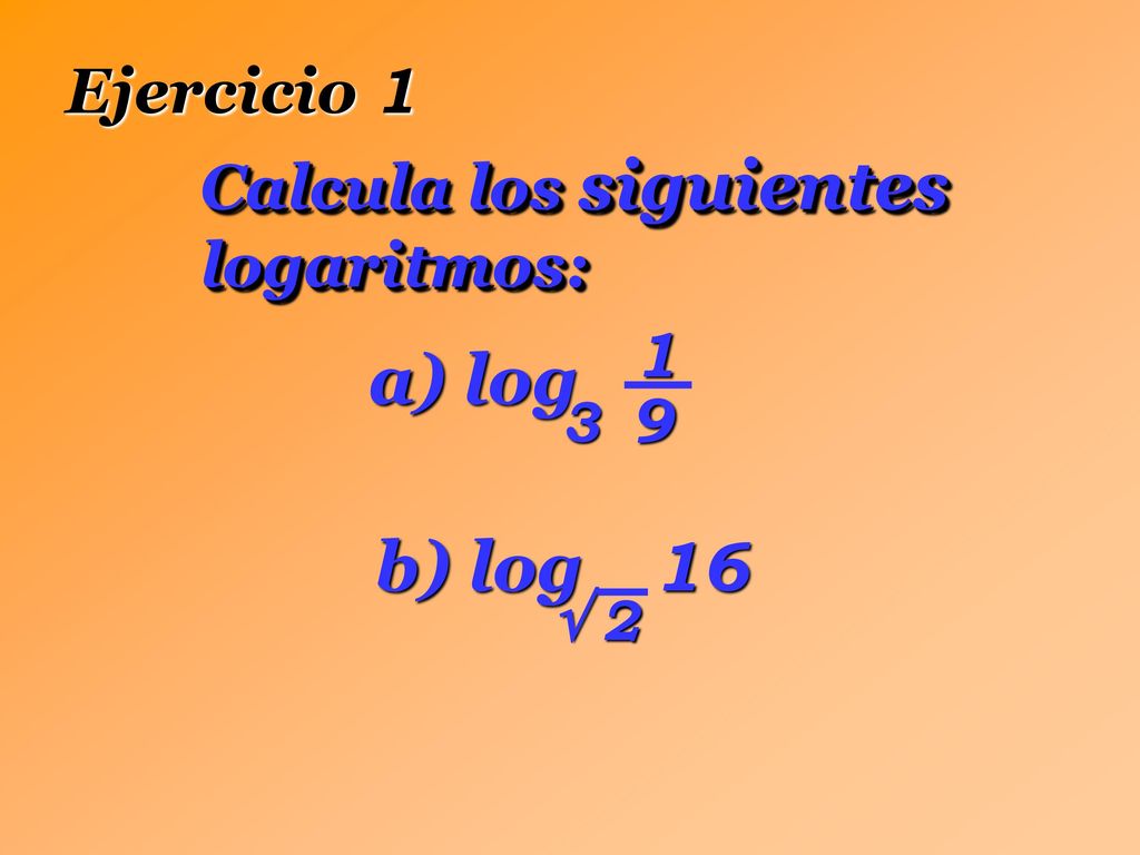 a) log b) log 16 Ejercicio 1 Calcula los siguientes logaritmos: 1 9 3