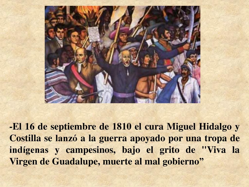 -El 16 de septiembre de 1810 el cura Miguel Hidalgo y Costilla se lanzó a la guerra apoyado por una tropa de indígenas y campesinos, bajo el grito de Viva la Virgen de Guadalupe, muerte al mal gobierno