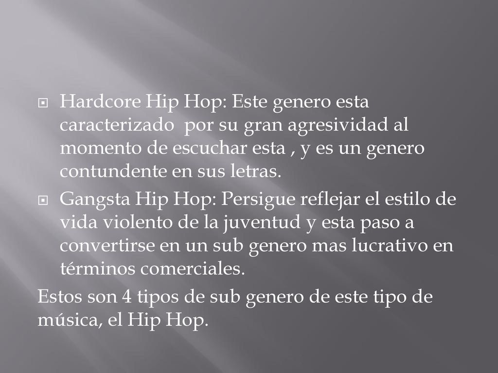 Hardcore Hip Hop: Este genero esta caracterizado por su gran agresividad al momento de escuchar esta , y es un genero contundente en sus letras.