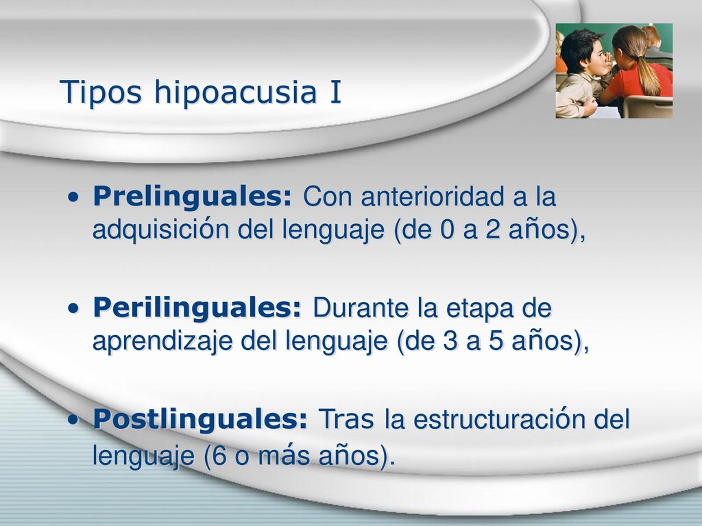 Tipos hipoacusia I Prelinguales: Con anterioridad a la adquisición del lenguaje (de 0 a 2 años),