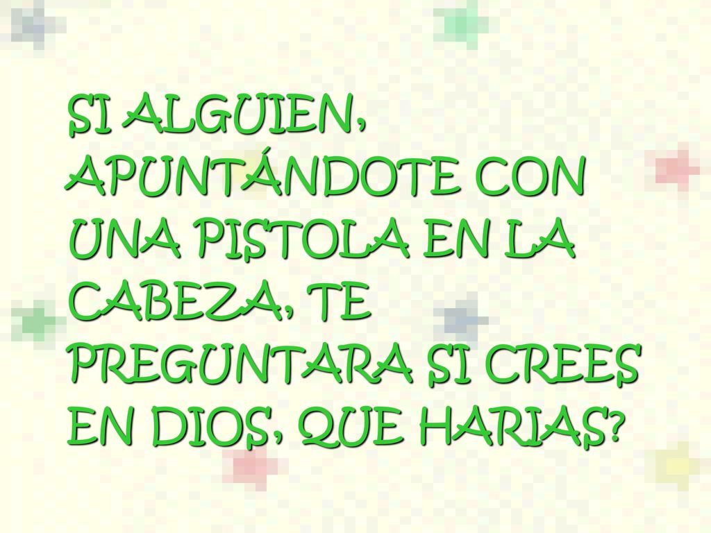 SI ALGUIEN, APUNTÁNDOTE CON UNA PISTOLA EN LA CABEZA, TE PREGUNTARA SI CREES EN DIOS, QUE HARIAS