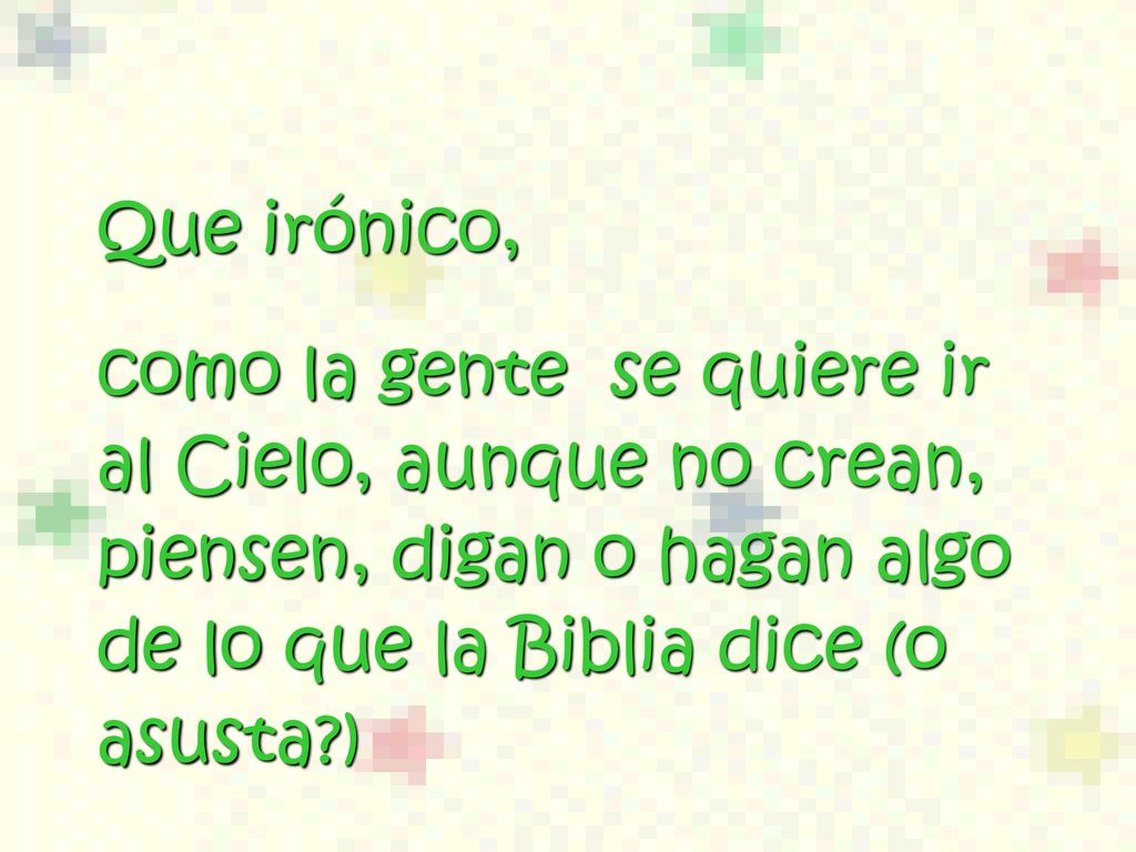 Que irónico, como la gente se quiere ir al Cielo, aunque no crean, piensen, digan o hagan algo de lo que la Biblia dice (o asusta )