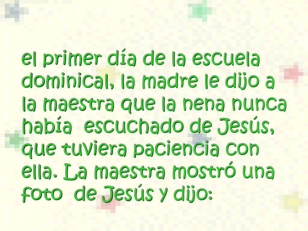 el primer día de la escuela dominical, la madre le dijo a la maestra que la nena nunca había escuchado de Jesús, que tuviera paciencia con ella.