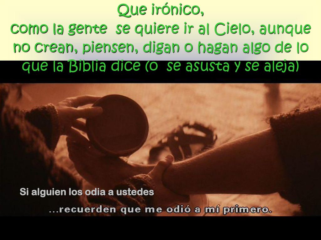 Que irónico, como la gente se quiere ir al Cielo, aunque no crean, piensen, digan o hagan algo de lo que la Biblia dice (o se asusta y se aleja)