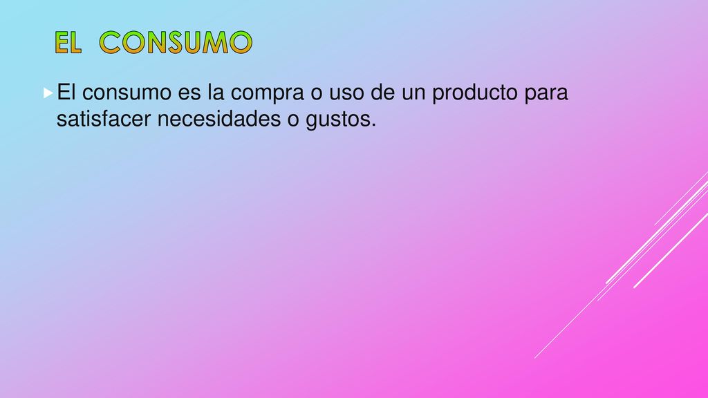 EL CONSUMO El consumo es la compra o uso de un producto para satisfacer necesidades o gustos.