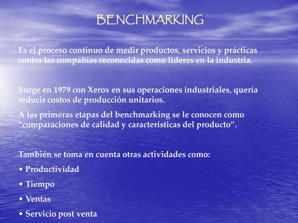 BENCHMARKING Es el proceso continuo de medir productos, servicios y prácticas contra las compañías reconocidas como líderes en la industria.