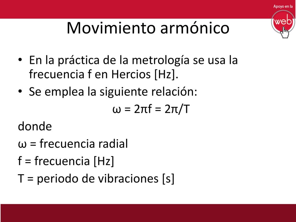 Movimiento armónico En la práctica de la metrología se usa la frecuencia f en Hercios [Hz]. Se emplea la siguiente relación: