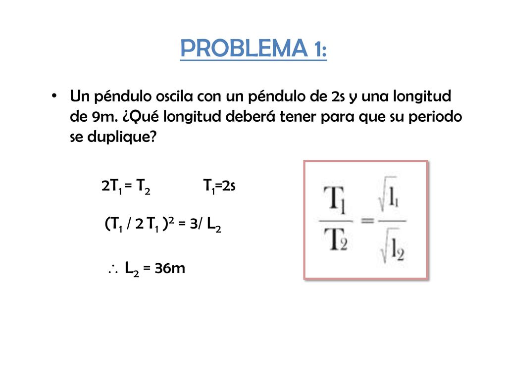 PROBLEMA 1: Un péndulo oscila con un péndulo de 2s y una longitud de 9m. ¿Qué longitud deberá tener para que su periodo se duplique