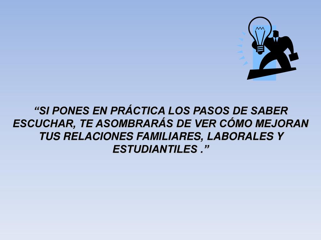 SI PONES EN PRÁCTICA LOS PASOS DE SABER ESCUCHAR, TE ASOMBRARÁS DE VER CÓMO MEJORAN TUS RELACIONES FAMILIARES, LABORALES Y ESTUDIANTILES .