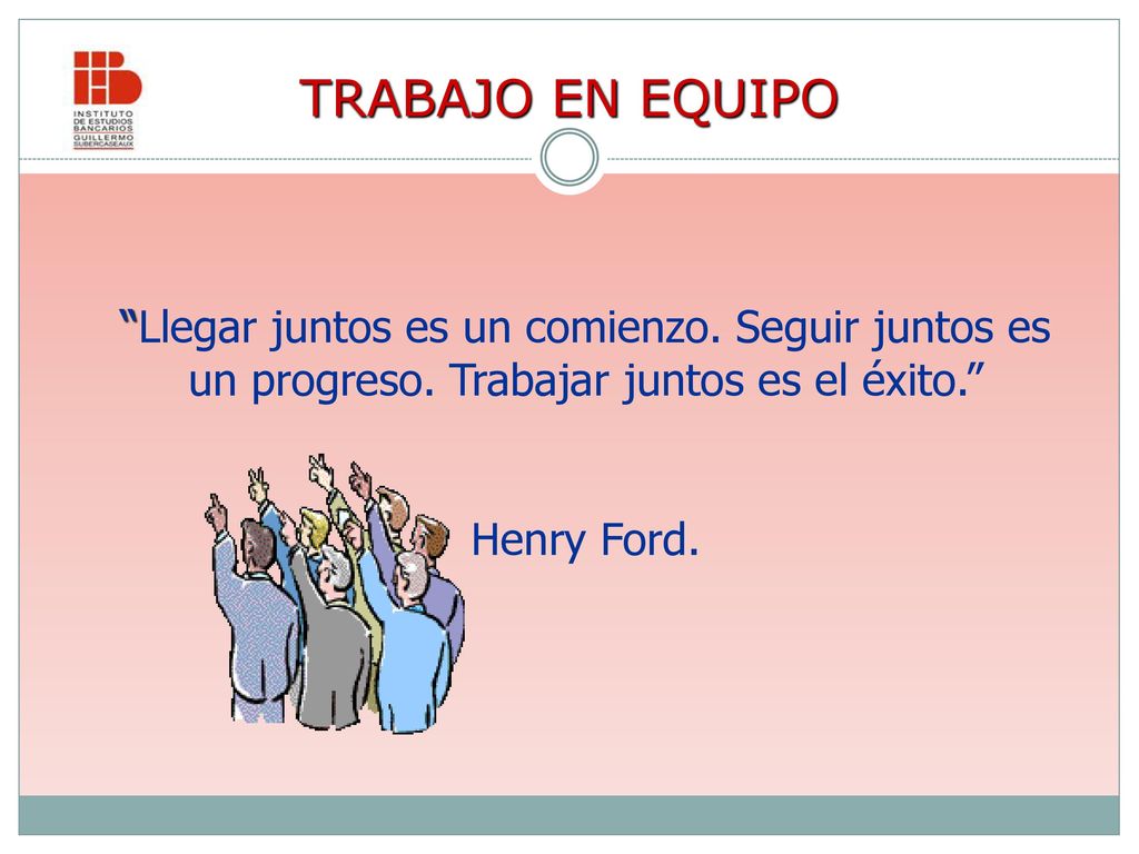 TRABAJO EN EQUIPO Llegar juntos es un comienzo. Seguir juntos es un progreso. Trabajar juntos es el éxito.