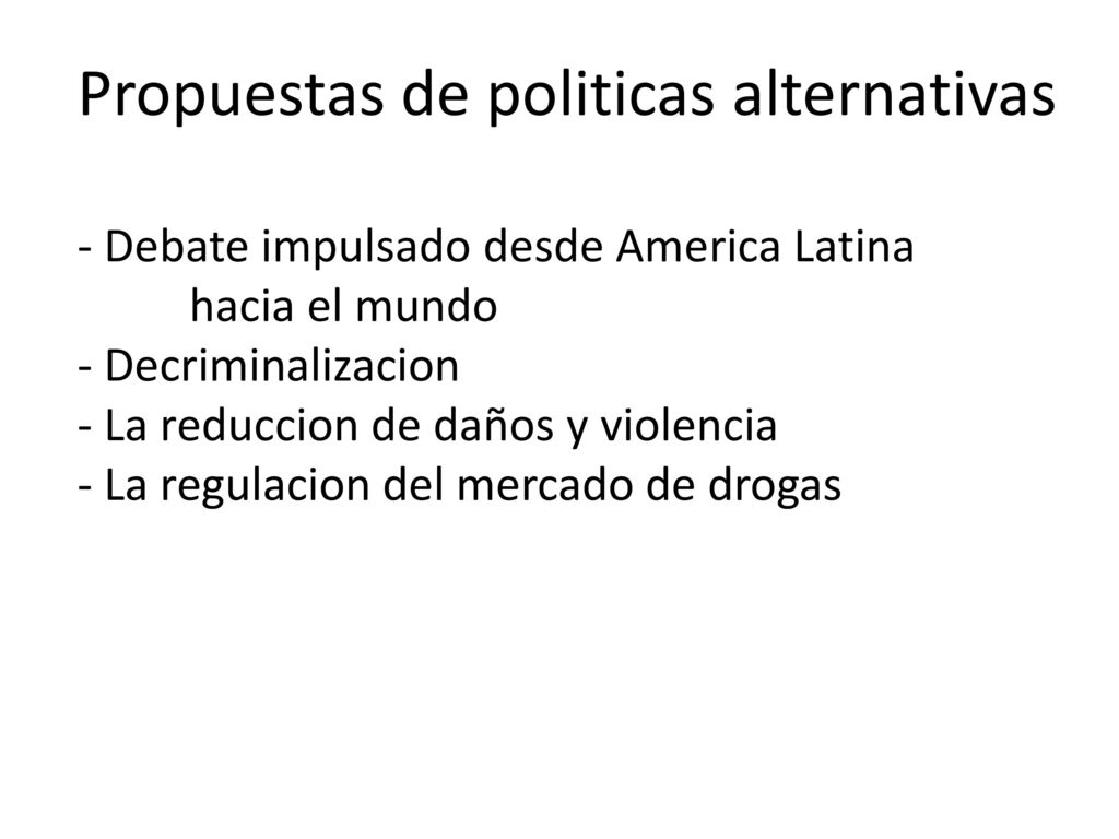 Propuestas de politicas alternativas - Debate impulsado desde America Latina hacia el mundo - Decriminalizacion - La reduccion de daños y violencia - La regulacion del mercado de drogas