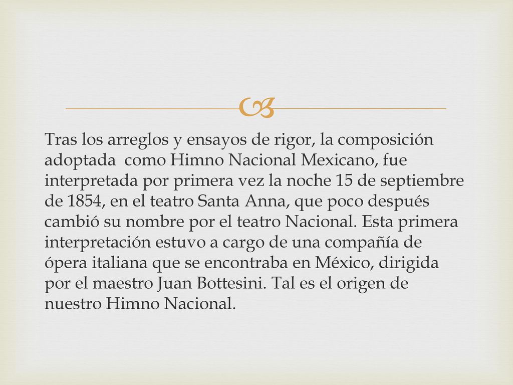 Tras los arreglos y ensayos de rigor, la composición adoptada como Himno Nacional Mexicano, fue interpretada por primera vez la noche 15 de septiembre de 1854, en el teatro Santa Anna, que poco después cambió su nombre por el teatro Nacional.