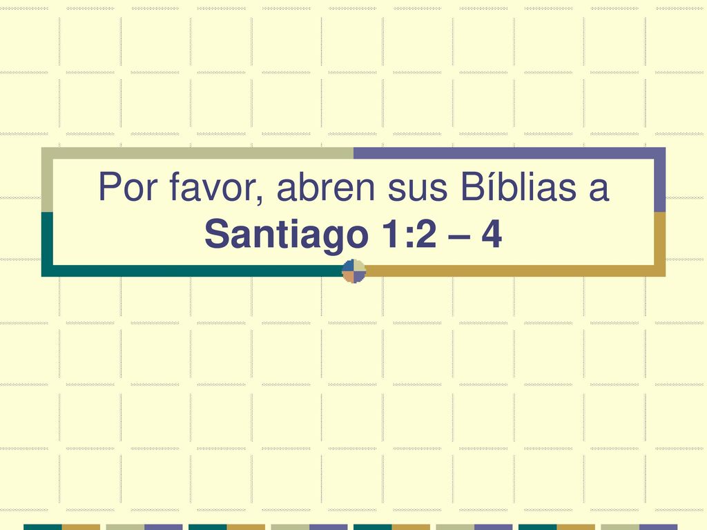 Por favor, abren sus Bíblias a Santiago 1:2 – 4