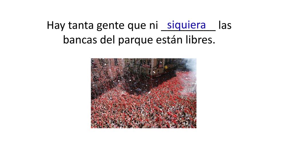 Hay tanta gente que ni _________ las bancas del parque están libres.