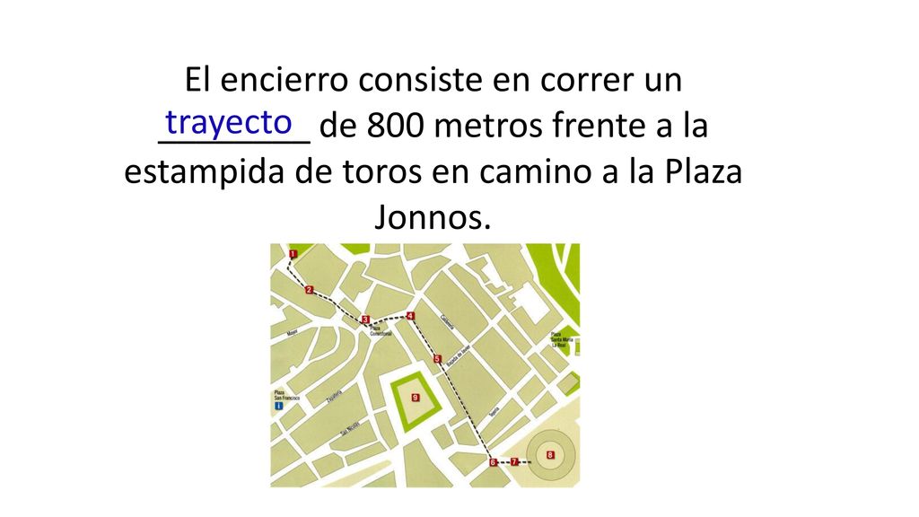 El encierro consiste en correr un ________ de 800 metros frente a la estampida de toros en camino a la Plaza Jonnos.