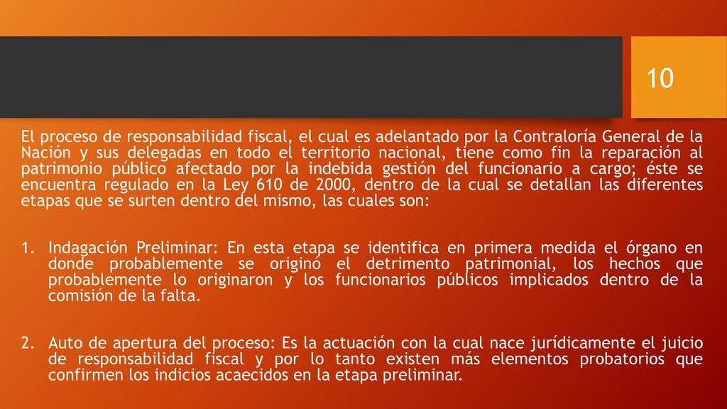 El proceso de responsabilidad fiscal, el cual es adelantado por la Contraloría General de la Nación y sus delegadas en todo el territorio nacional, tiene como fin la reparación al patrimonio público afectado por la indebida gestión del funcionario a cargo; éste se encuentra regulado en la Ley 610 de 2000, dentro de la cual se detallan las diferentes etapas que se surten dentro del mismo, las cuales son: