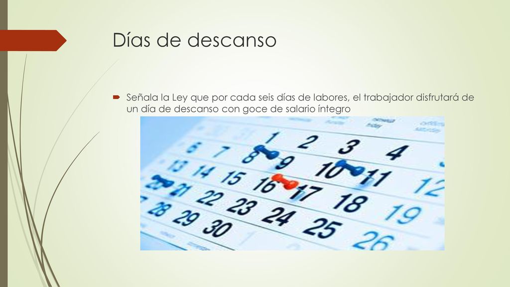Días de descanso Señala la Ley que por cada seis días de labores, el trabajador disfrutará de un día de descanso con goce de salario íntegro.